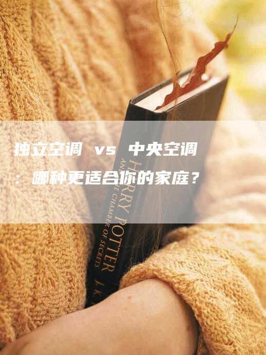 独立空调 vs 中央空调：哪种更适合你的家庭？