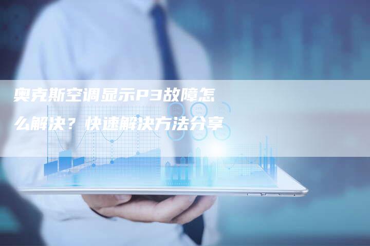 奥克斯空调显示P3故障怎么解决？快速解决方法分享