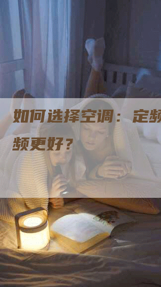 如何选择空调：定频还是变频更好？