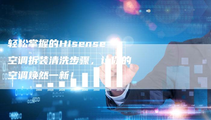 轻松掌握的Hisense空调拆装清洗步骤，让你的空调焕然一新！