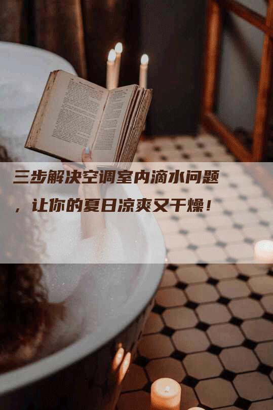 三步解决空调室内滴水问题，让你的夏日凉爽又干燥！