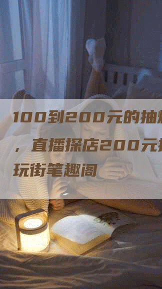 100到200元的抽烟机，直播探店200元挑战古玩街笔趣阁