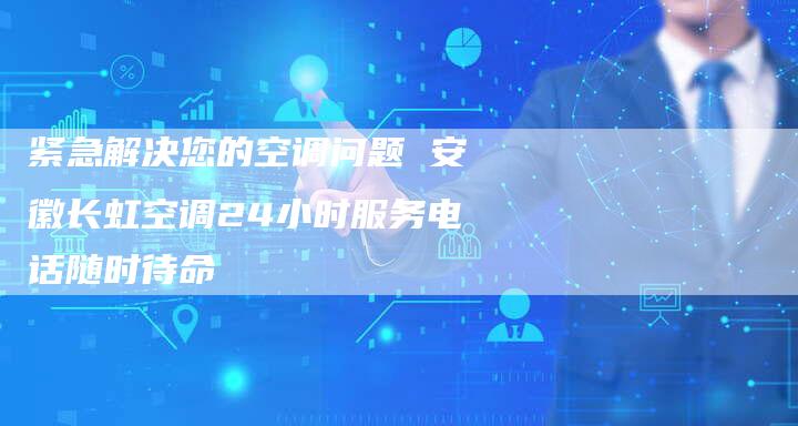 紧急解决您的空调问题 安徽长虹空调24小时服务电话随时待命