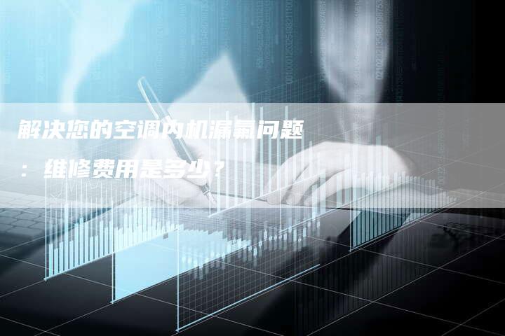 解决您的空调内机漏氟问题：维修费用是多少？