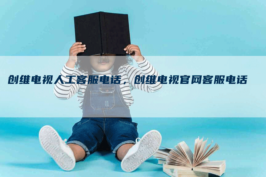 创维电视人工客服电话，创维电视官网客服电话