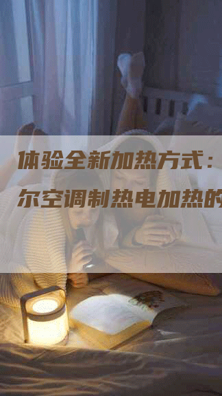 体验全新加热方式：揭秘海尔空调制热电加热的意义