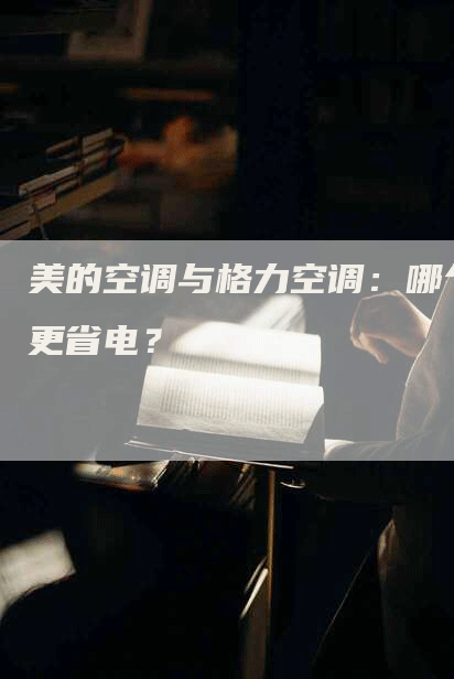 美的空调与格力空调：哪个更省电？