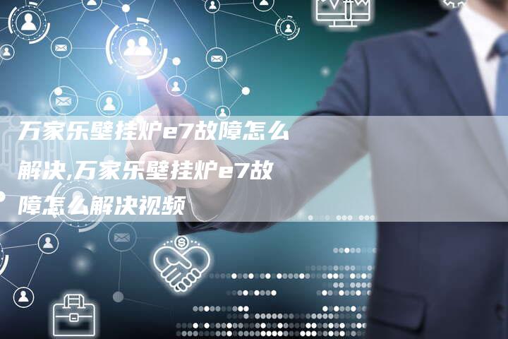 万家乐壁挂炉e7故障怎么解决,万家乐壁挂炉e7故障怎么解决视频