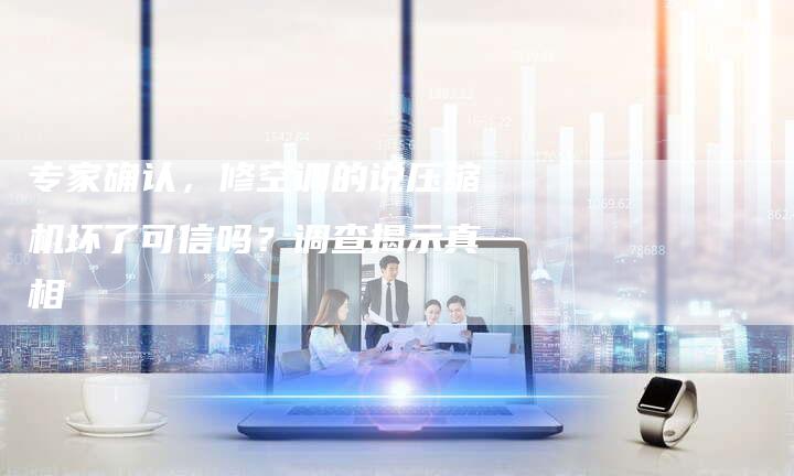 专家确认，修空调的说压缩机坏了可信吗？调查揭示真相