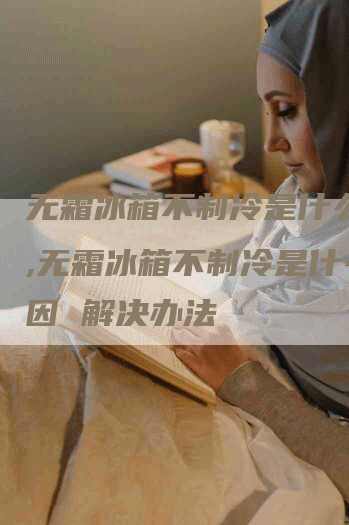 无霜冰箱不制冷是什么原因,无霜冰箱不制冷是什么原因 解决办法