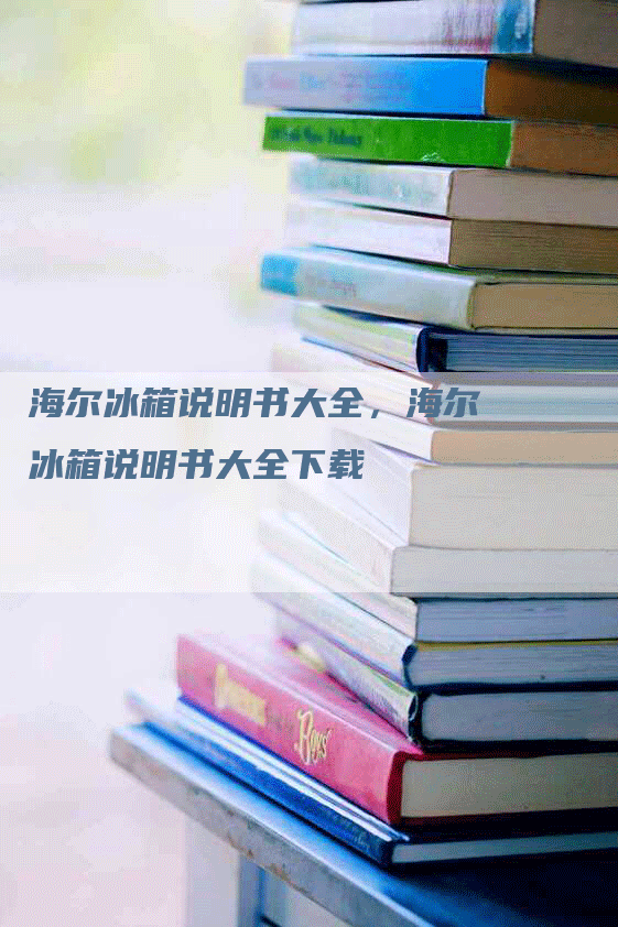 海尔冰箱说明书大全，海尔冰箱说明书大全下载