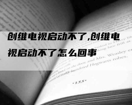 创维电视启动不了,创维电视启动不了怎么回事