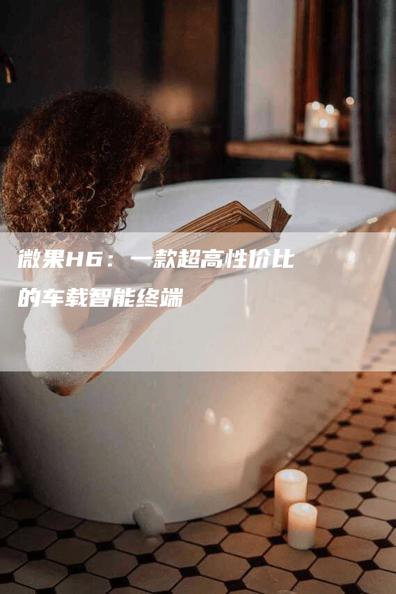 微果H6：一款超高性价比的车载智能终端