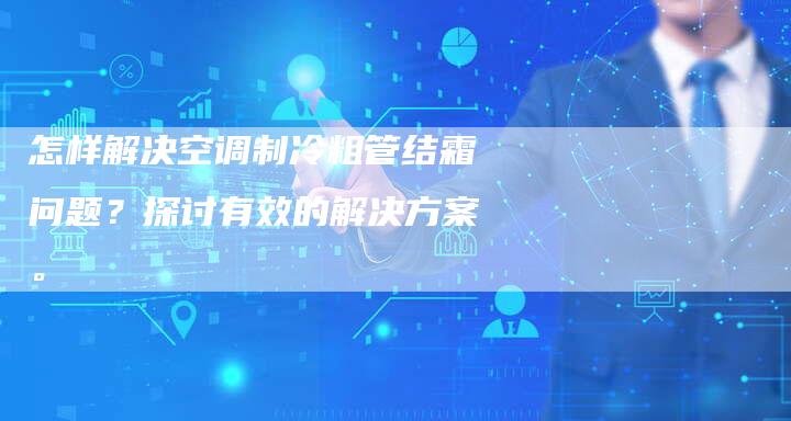 怎样解决空调制冷粗管结霜问题？探讨有效的解决方案。