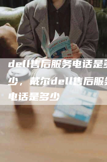 dell售后服务电话是多少，戴尔dell售后服务电话是多少