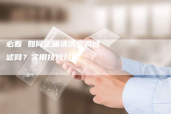 必看 如何正确清洗空调过滤网？实用技巧分享