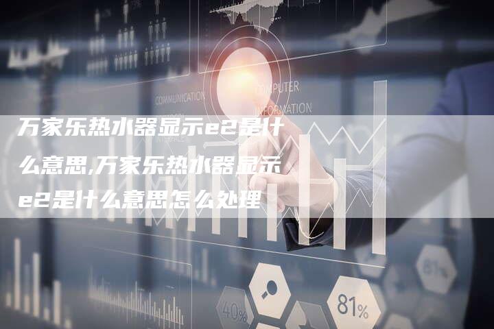 万家乐热水器显示e2是什么意思,万家乐热水器显示e2是什么意思怎么处理