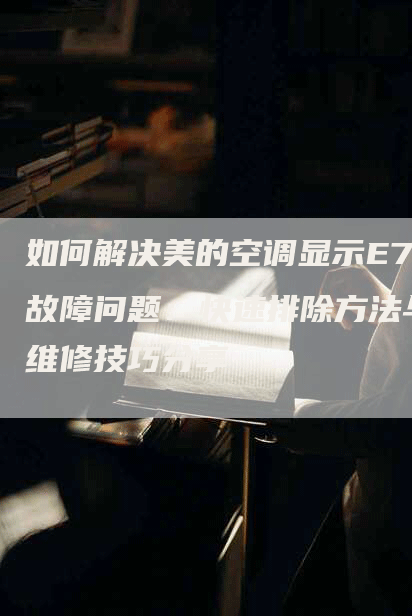 如何解决美的空调显示E7故障问题：快速排除方法与维修技巧分享