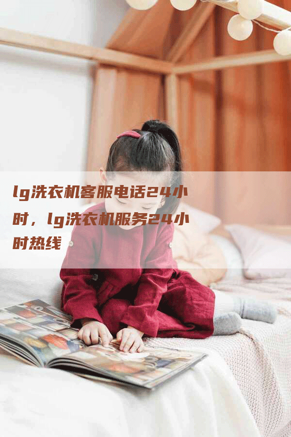 lg洗衣机客服电话24小时，lg洗衣机服务24小时热线