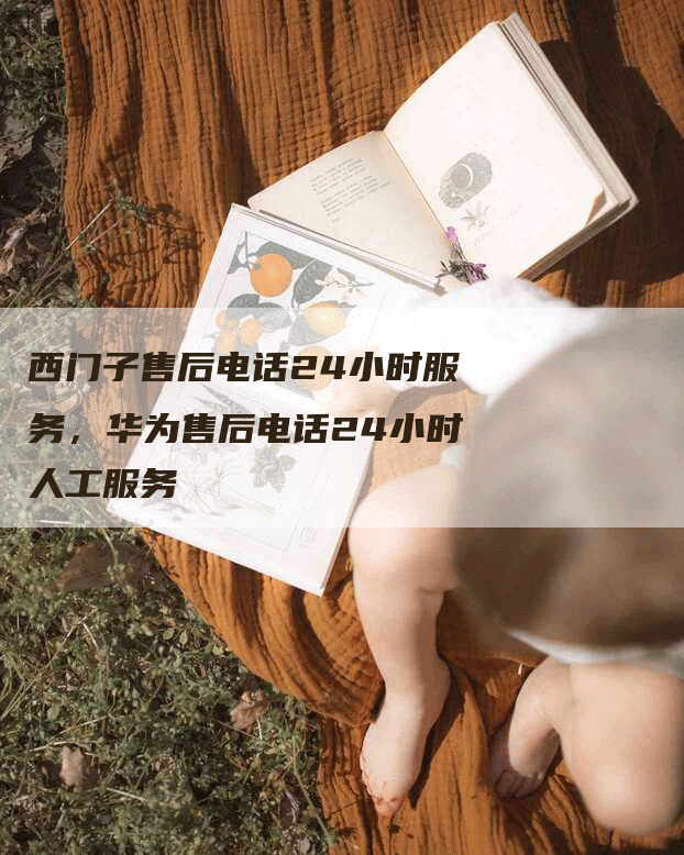 西门子售后电话24小时服务，华为售后电话24小时人工服务