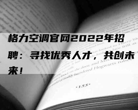 格力空调官网2022年招聘：寻找优秀人才，共创未来！