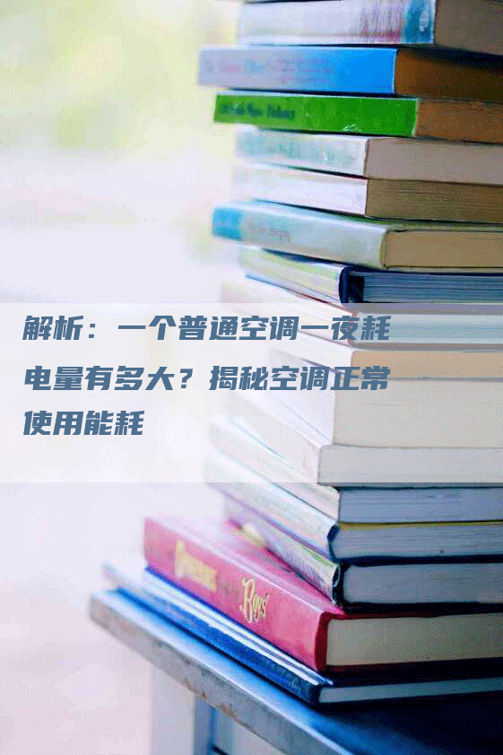 解析：一个普通空调一夜耗电量有多大？揭秘空调正常使用能耗