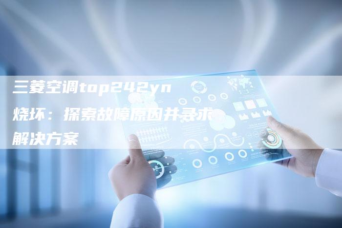 三菱空调top242yn烧坏：探索故障原因并寻求解决方案