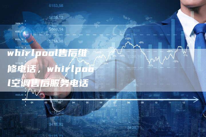 whirlpool售后维修电话，whirlpool空调售后服务电话