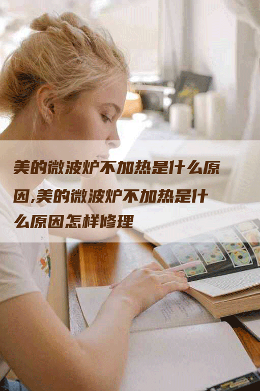 美的微波炉不加热是什么原因,美的微波炉不加热是什么原因怎样修理