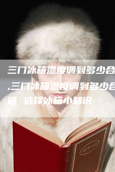 三门冰箱温度调到多少合适,三门冰箱温度调到多少合适 选择冰箱小知识