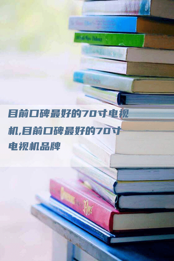 目前口碑最好的70寸电视机,目前口碑最好的70寸电视机品牌