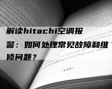 解读hitachi空调报警：如何处理常见故障和维修问题？