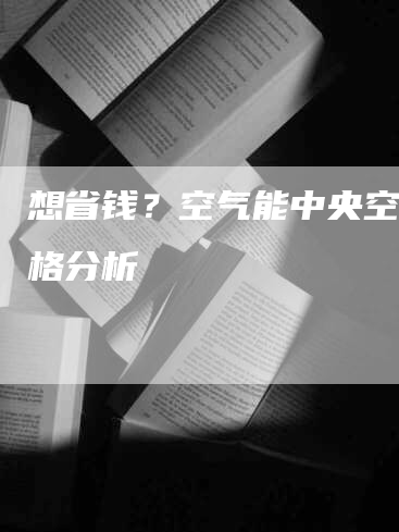 想省钱？空气能中央空调价格分析