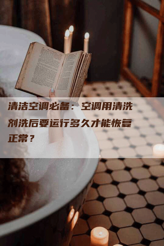 清洁空调必备：空调用清洗剂洗后要运行多久才能恢复正常？