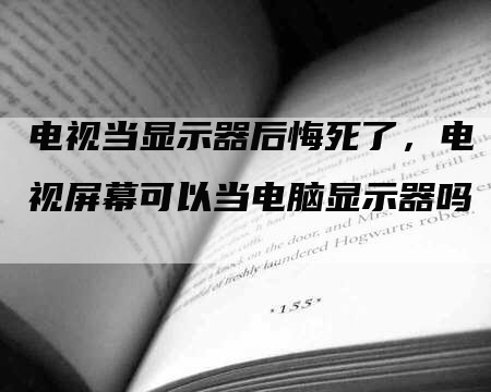 电视当显示器后悔死了，电视屏幕可以当电脑显示器吗