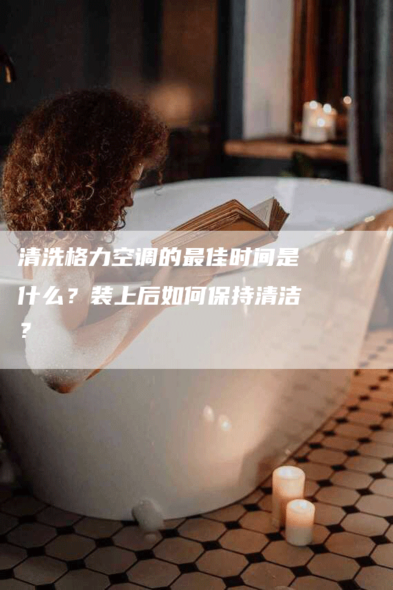 清洗格力空调的最佳时间是什么？装上后如何保持清洁？