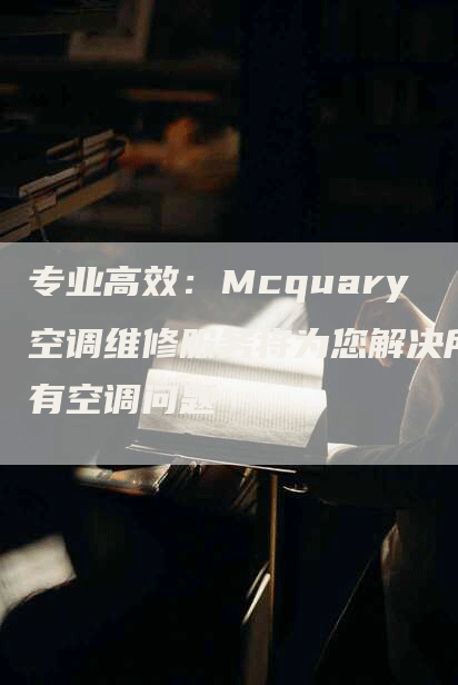 专业高效：Mcquary空调维修服务将为您解决所有空调问题