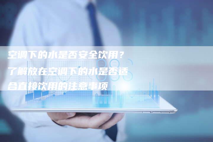 空调下的水是否安全饮用？了解放在空调下的水是否适合直接饮用的注意事项