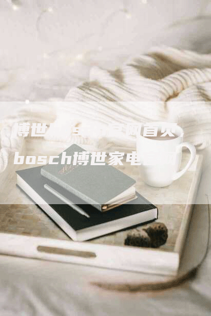 博世bosch官网首页，bosch博世家电官网