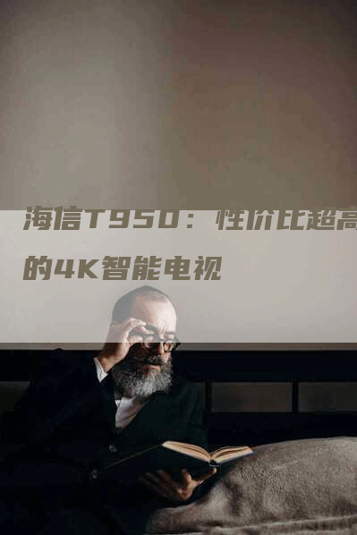 海信T950：性价比超高的4K智能电视