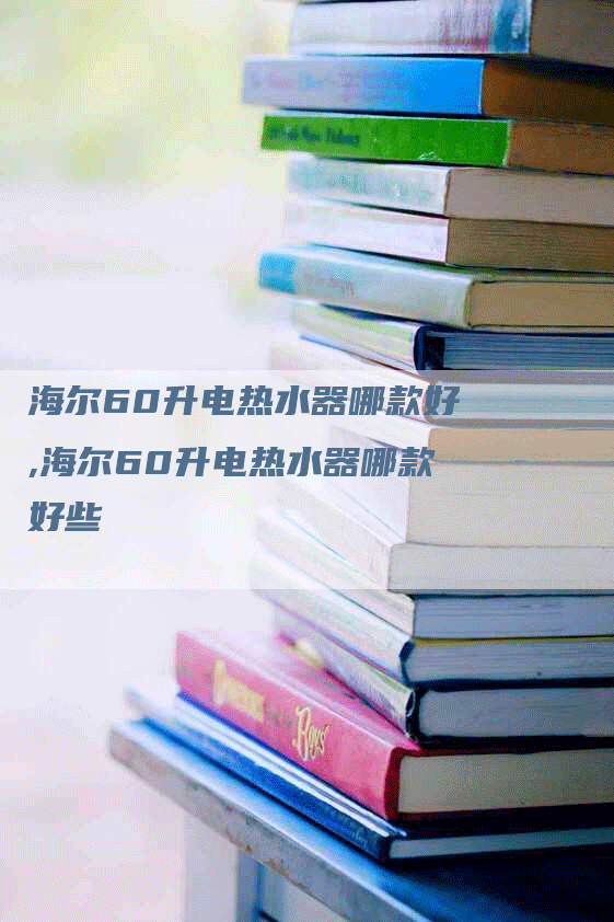 海尔60升电热水器哪款好,海尔60升电热水器哪款好些