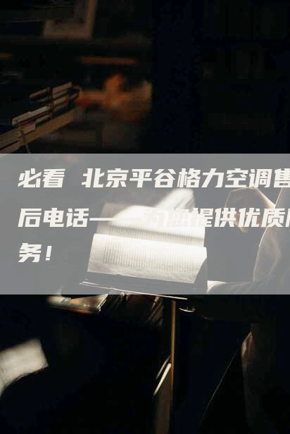 必看 北京平谷格力空调售后电话——为您提供优质服务！