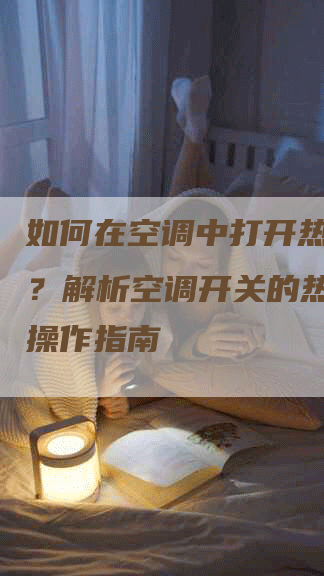 如何在空调中打开热风模式？解析空调开关的热风功能操作指南