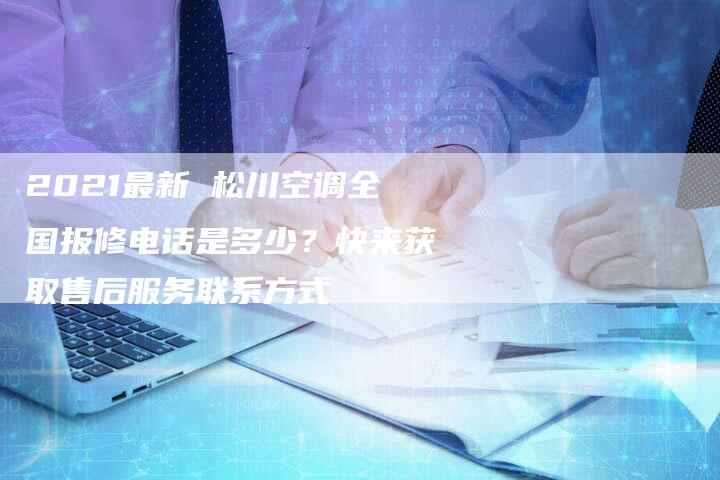 2021最新 松川空调全国报修电话是多少？快来获取售后服务联系方式