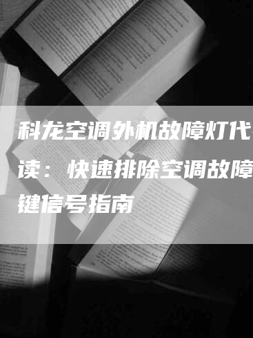 科龙空调外机故障灯代码解读：快速排除空调故障的关键信号指南