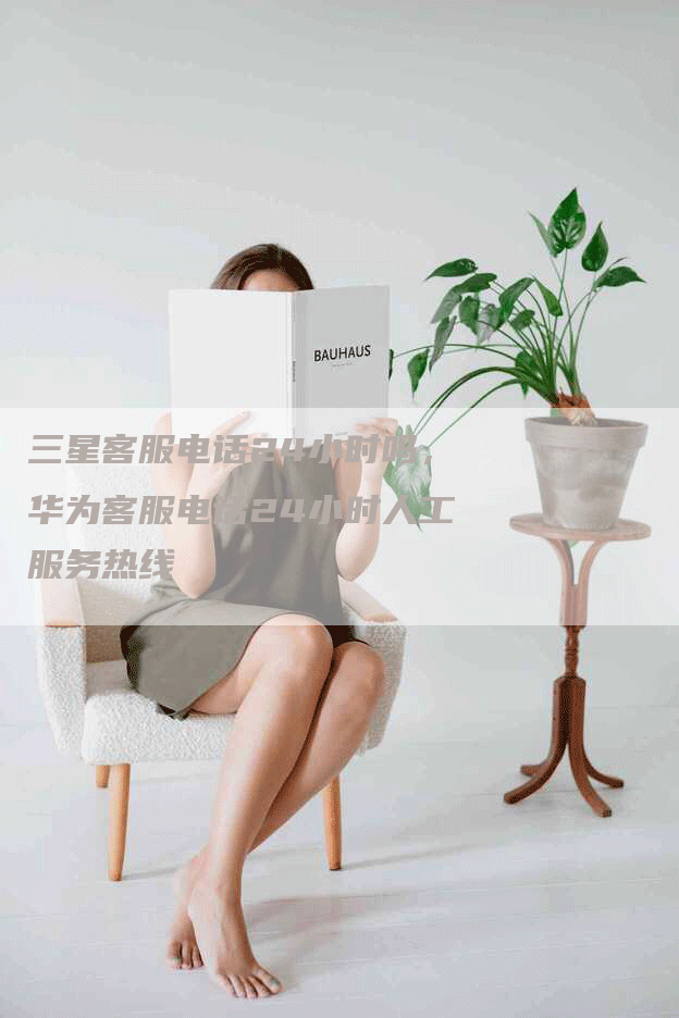 三星客服电话24小时吗，华为客服电话24小时人工服务热线