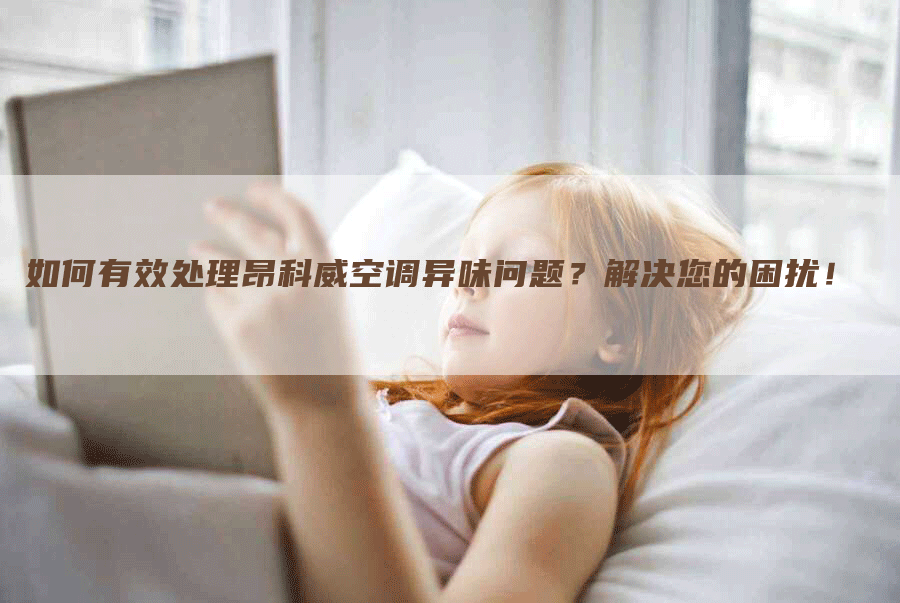 如何有效处理昂科威空调异味问题？解决您的困扰！