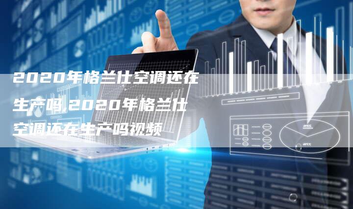 2020年格兰仕空调还在生产吗,2020年格兰仕空调还在生产吗视频