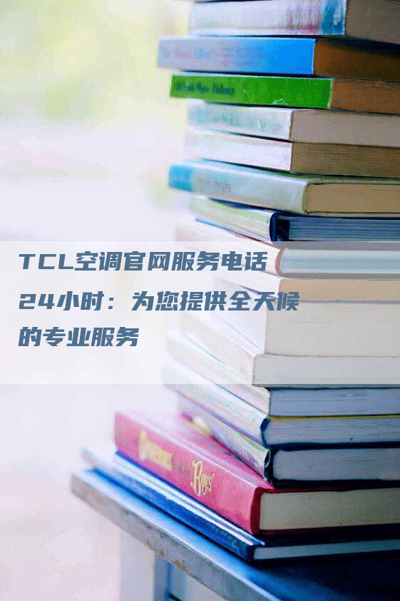 TCL空调官网服务电话 24小时：为您提供全天候的专业服务