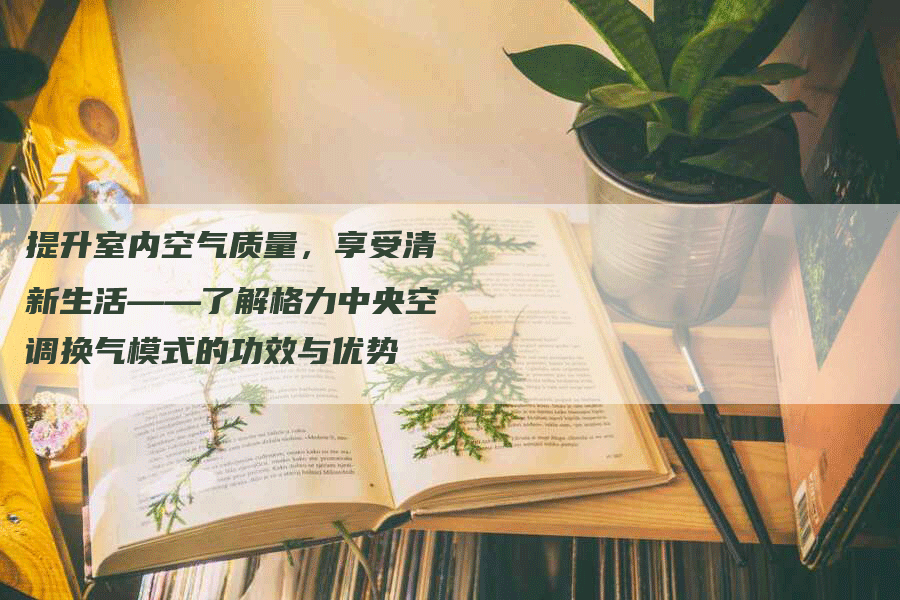 提升室内空气质量，享受清新生活——了解格力中央空调换气模式的功效与优势